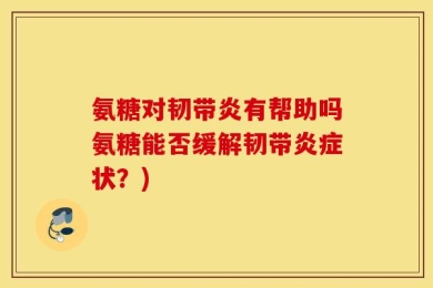 氨糖对韧带炎有帮助吗氨糖能否缓解韧带炎症状？)