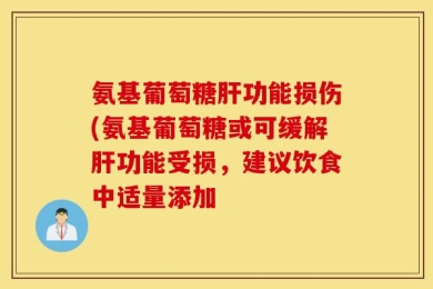 氨基葡萄糖肝功能损伤(氨基葡萄糖或可缓解肝功能受损，建议饮食中适量添加