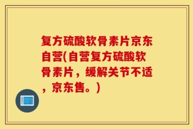 复方硫酸软骨素片京东自营(自营复方硫酸软骨素片，缓解关节不适，京东售。)