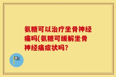 氨糖可以治疗坐骨神经痛吗(氨糖可缓解坐骨神经痛症状吗？