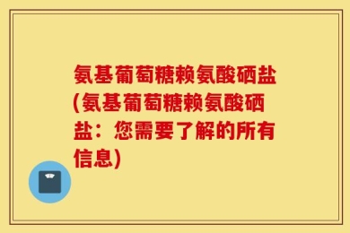 氨基葡萄糖赖氨酸硒盐(氨基葡萄糖赖氨酸硒盐：您需要了解的所有信息)