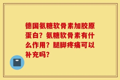 德国氨糖软骨素加胶原蛋白？氨糖软骨素有什么作用？腿脚疼痛可以补充吗？