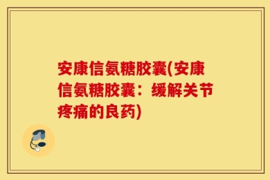 安康信氨糖胶囊(安康信氨糖胶囊：缓解关节疼痛的良药)
