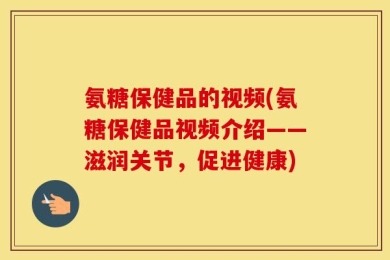 氨糖保健品的视频(氨糖保健品视频介绍——滋润关节，促进健康)