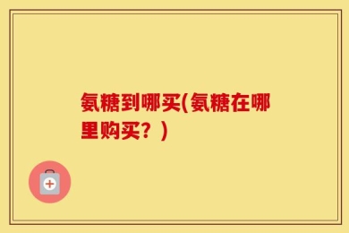 氨糖到哪买(氨糖在哪里购买？)