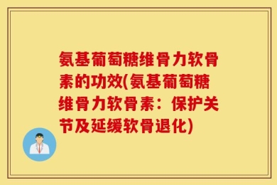 氨基葡萄糖维骨力软骨素的功效(氨基葡萄糖维骨力软骨素：保护关节及延缓软骨退化)
