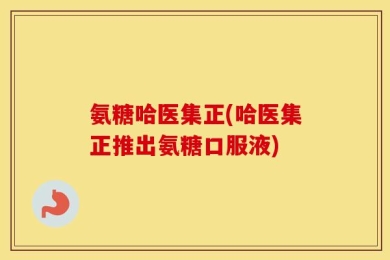 氨糖哈医集正(哈医集正推出氨糖口服液)