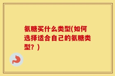 氨糖买什么类型(如何选择适合自己的氨糖类型？)
