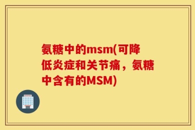 氨糖中的msm(可降低炎症和关节痛，氨糖中含有的MSM)