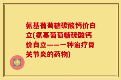 氨基葡萄糖碳酸钙价白立(氨基葡萄糖碳酸钙价白立——一种治疗骨关节炎的药物)