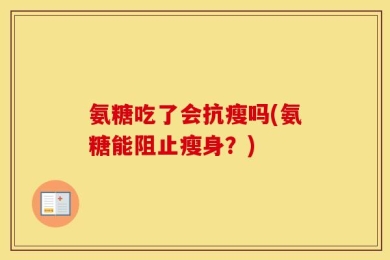 氨糖吃了会抗瘦吗(氨糖能阻止瘦身？)