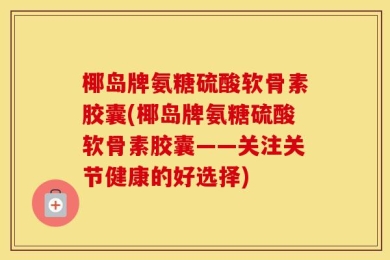 椰岛牌氨糖硫酸软骨素胶囊(椰岛牌氨糖硫酸软骨素胶囊——关注关节健康的好选择)