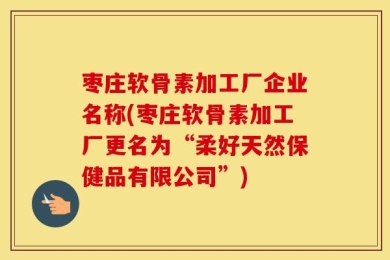 枣庄软骨素加工厂企业名称(枣庄软骨素加工厂更名为“柔好天然保健品有限公司”)