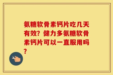 氨糖软骨素钙片吃几天有效？健力多氨糖软骨素钙片可以一直服用吗？
