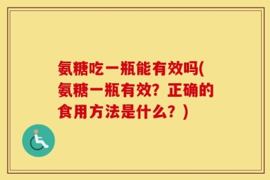 氨糖吃一瓶能有效吗(氨糖一瓶有效？正确的食用方法是什么？)