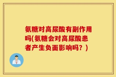 氨糖对高尿酸有副作用吗(氨糖会对高尿酸患者产生负面影响吗？)