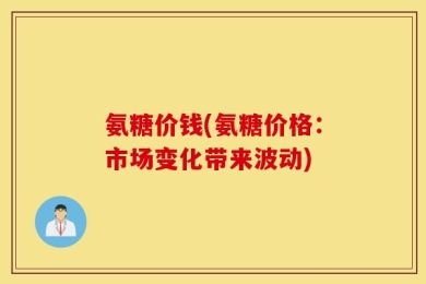 氨糖价钱(氨糖价格：市场变化带来波动)