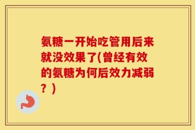 氨糖一开始吃管用后来就没效果了(曾经有效的氨糖为何后效力减弱？)