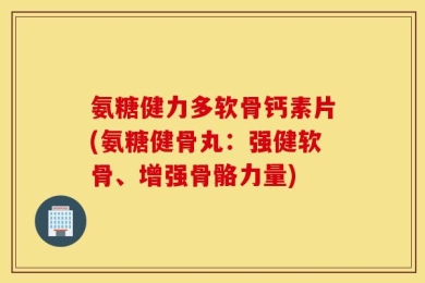 氨糖健力多软骨钙素片(氨糖健骨丸：强健软骨、增强骨骼力量)