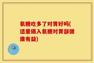 氨糖吃多了对胃好吗(适量摄入氨糖对胃部健康有益)