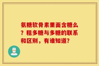 氨糖软骨素里面含糖么？粗多糖与多糖的联系和区别，有谁知道？