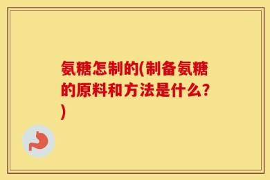 氨糖怎制的(制备氨糖的原料和方法是什么？)