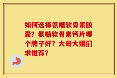 如何选择氨糖软骨素胶囊？氨糖软骨素钙片哪个牌子好？大哥大姐们求推荐？