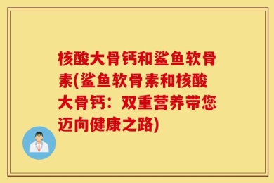 核酸大骨钙和鲨鱼软骨素(鲨鱼软骨素和核酸大骨钙：双重营养带您迈向健康之路)