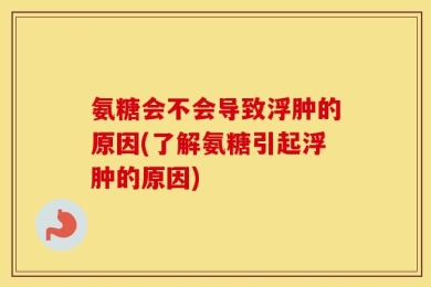 氨糖会不会导致浮肿的原因(了解氨糖引起浮肿的原因)