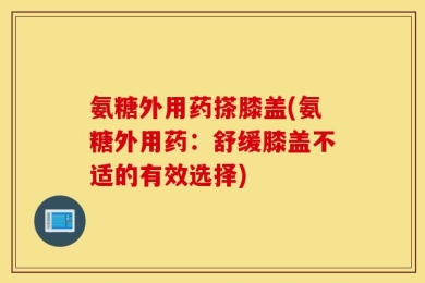 氨糖外用药搽膝盖(氨糖外用药：舒缓膝盖不适的有效选择)