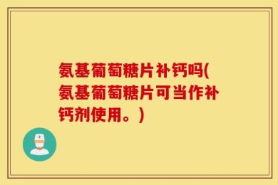 氨基葡萄糖片补钙吗(氨基葡萄糖片可当作补钙剂使用。)