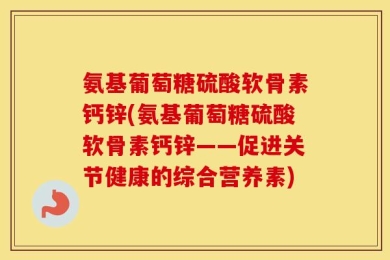 氨基葡萄糖硫酸软骨素钙锌(氨基葡萄糖硫酸软骨素钙锌——促进关节健康的综合营养素)