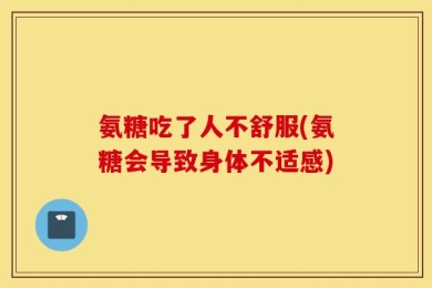 氨糖吃了人不舒服(氨糖会导致身体不适感)