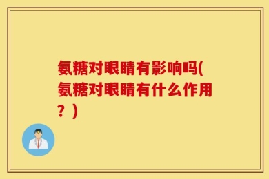 氨糖对眼睛有影响吗(氨糖对眼睛有什么作用？)