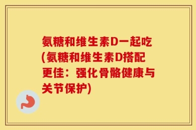 氨糖和维生素D一起吃(氨糖和维生素D搭配更佳：强化骨骼健康与关节保护)