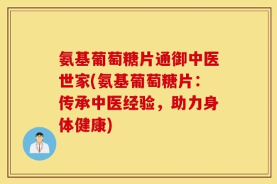 氨基葡萄糖片通御中医世家(氨基葡萄糖片：传承中医经验，助力身体健康)