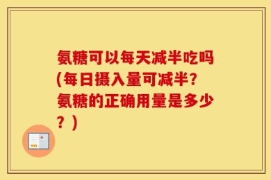 氨糖可以每天减半吃吗(每日摄入量可减半？氨糖的正确用量是多少？)