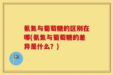 氨氮与葡萄糖的区别在哪(氨氮与葡萄糖的差异是什么？)