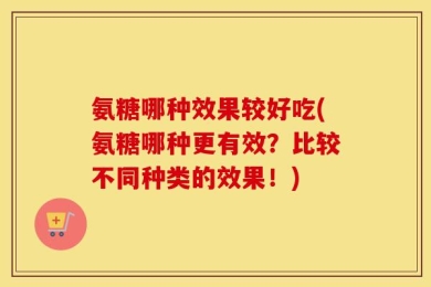 氨糖哪种效果较好吃(氨糖哪种更有效？比较不同种类的效果！)