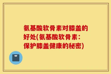 氨基酸软骨素对膝盖的好处(氨基酸软骨素：保护膝盖健康的秘密)