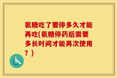 氨糖吃了要停多久才能再吃(氨糖停药后需要多长时间才能再次使用？)