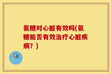 氨糖对心脏有效吗(氨糖能否有效治疗心脏疾病？)