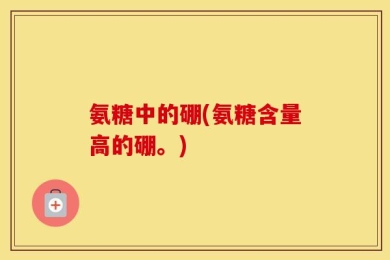 氨糖中的硼(氨糖含量高的硼。)