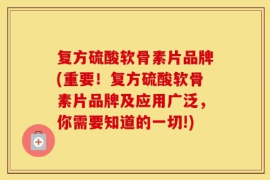 复方硫酸软骨素片品牌(重要！复方硫酸软骨素片品牌及应用广泛，你需要知道的一切!)