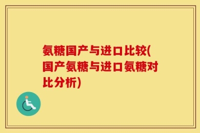 氨糖国产与进口比较(国产氨糖与进口氨糖对比分析)