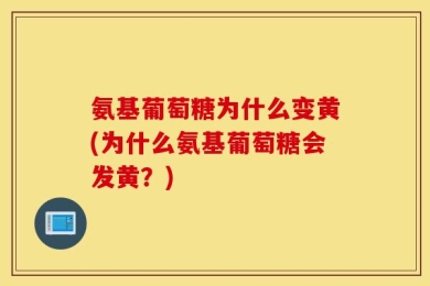 氨基葡萄糖为什么变黄(为什么氨基葡萄糖会发黄？)