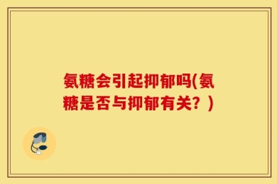 氨糖会引起抑郁吗(氨糖是否与抑郁有关？)