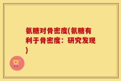 氨糖对骨密度(氨糖有利于骨密度：研究发现)