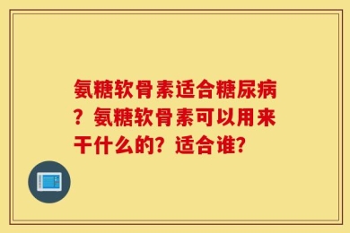 氨糖软骨素适合糖尿病？氨糖软骨素可以用来干什么的？适合谁？