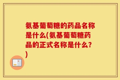 氨基葡萄糖的药品名称是什么(氨基葡萄糖药品的正式名称是什么？)